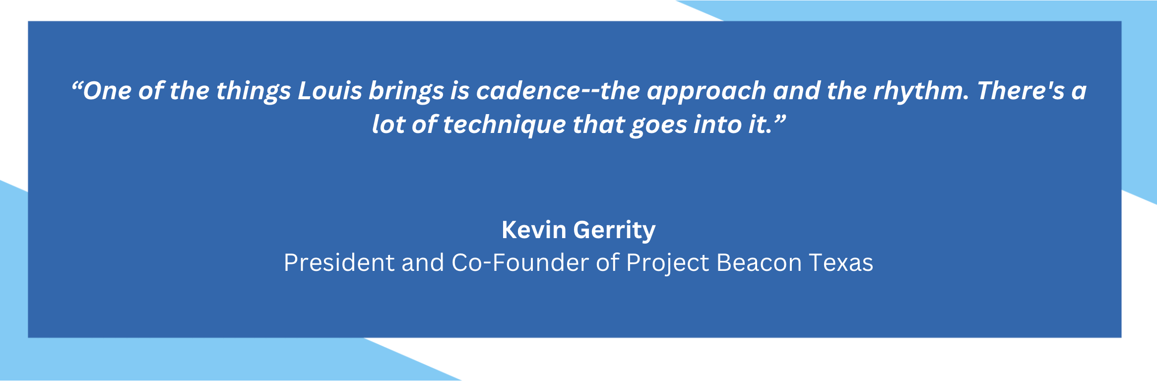 One of the things Louis brings is cadence--the approach and the rhythm. There's a lot of technique that goes into it. Kevin Gerrity. President and Co-Founder of Project Beacon Texas.